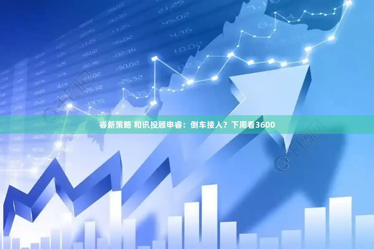 睿新策略 和讯投顾申睿：倒车接人？下周看3600