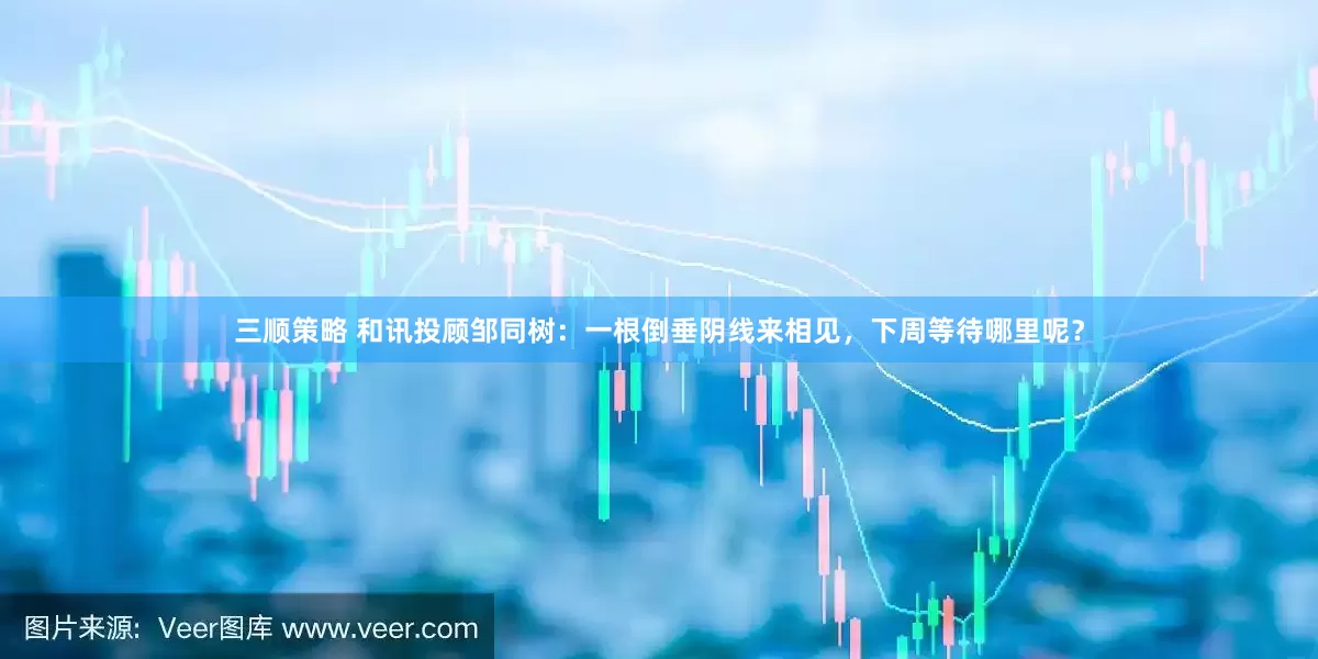 三顺策略 和讯投顾邹同树：一根倒垂阴线来相见，下周等待哪里呢？