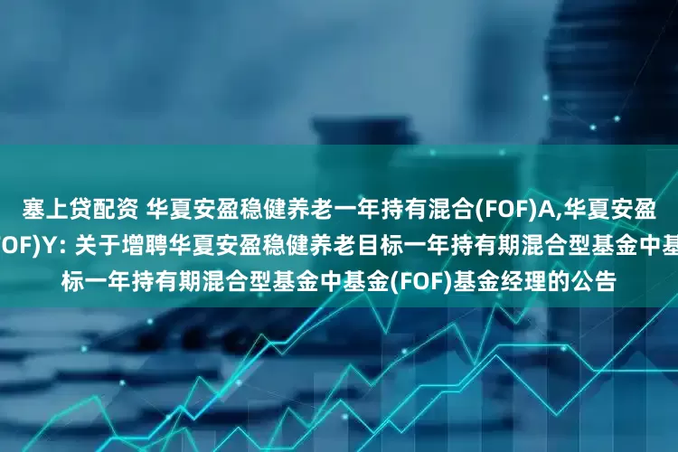 塞上贷配资 华夏安盈稳健养老一年持有混合(FOF)A,华夏安盈稳健养老一年持有混合(FOF)Y: 关于增聘华夏安盈稳健养老目标一年持有期混合型基金中基金(FOF)基金经理的公告