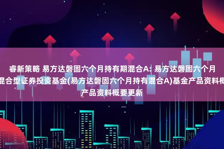 睿新策略 易方达磐固六个月持有期混合A: 易方达磐固六个月持有期混合型证券投资基金(易方达磐固六个月持有混合A)基金产品资料概要更新
