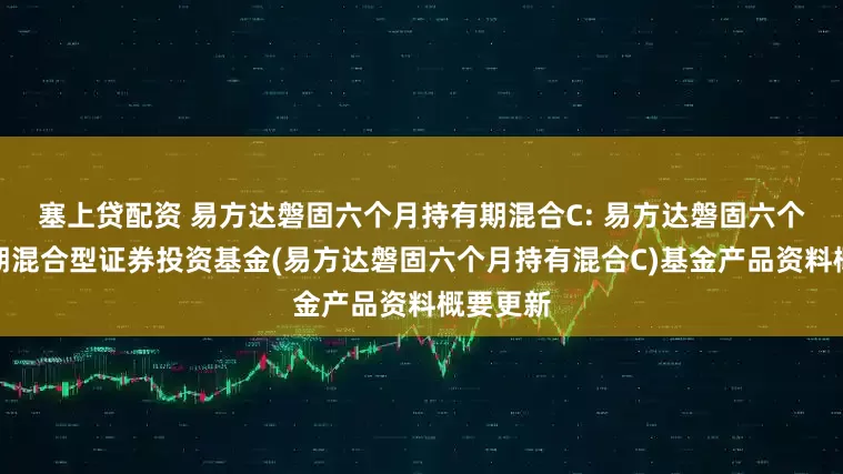 塞上贷配资 易方达磐固六个月持有期混合C: 易方达磐固六个月持有期混合型证券投资基金(易方达磐固六个月持有混合C)基金产品资料概要更新
