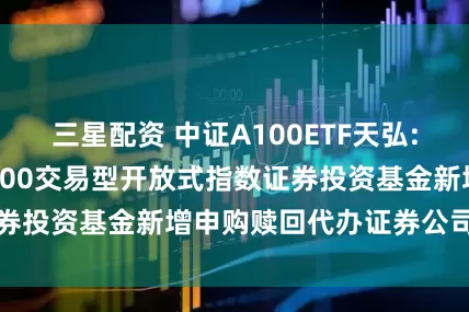 三星配资 中证A100ETF天弘: 关于天弘中证A100交易型开放式指数证券投资基金新增申购赎回代办证券公司的公告