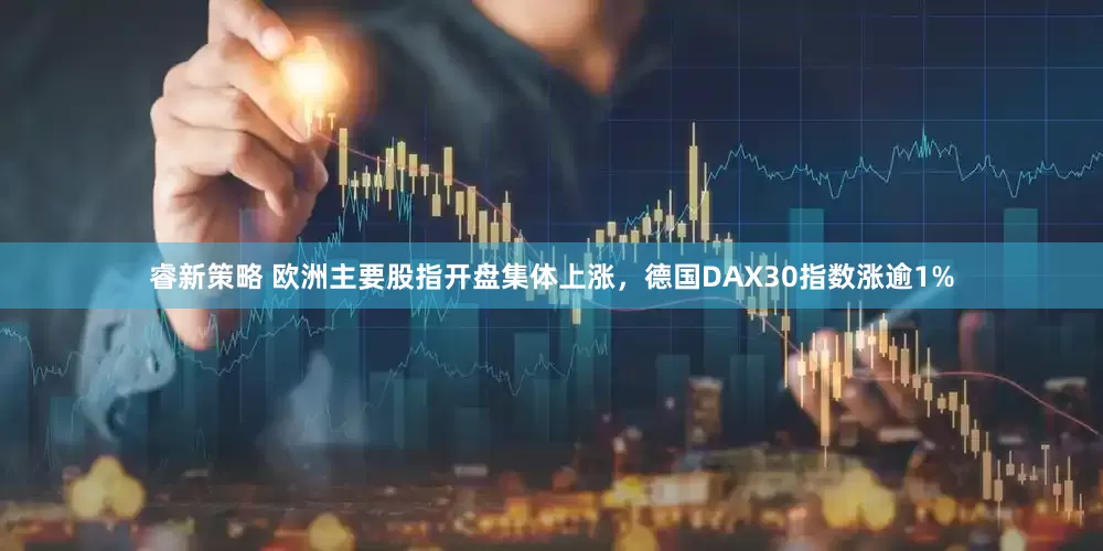 睿新策略 欧洲主要股指开盘集体上涨，德国DAX30指数涨逾1%
